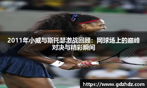 2011年小威与斯托瑟激战回顾：网球场上的巅峰对决与精彩瞬间