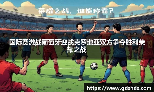 国际赛激战葡萄牙迎战克罗地亚双方争夺胜利荣耀之战