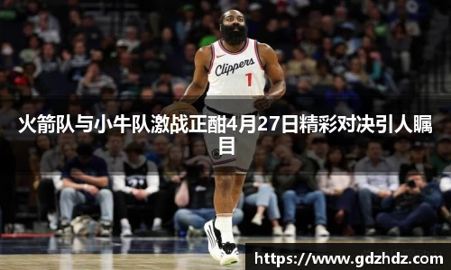 火箭队与小牛队激战正酣4月27日精彩对决引人瞩目