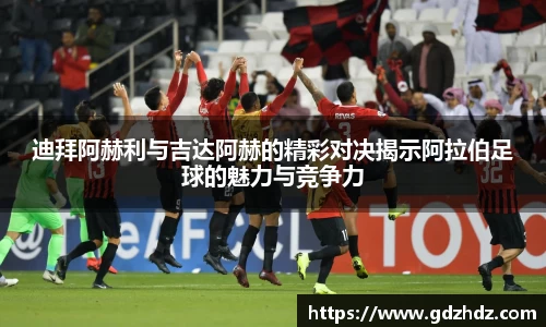 迪拜阿赫利与吉达阿赫的精彩对决揭示阿拉伯足球的魅力与竞争力